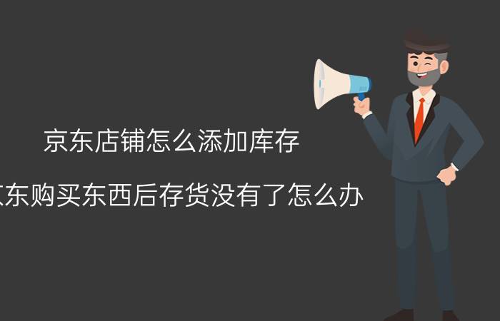 京东店铺怎么添加库存 京东购买东西后存货没有了怎么办？